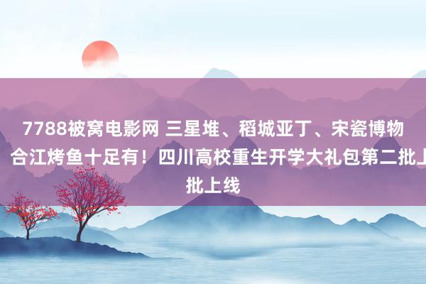 7788被窝电影网 三星堆、稻城亚丁、宋瓷博物馆、合江烤鱼十足有！四川高校重生开学大礼包第二批上线