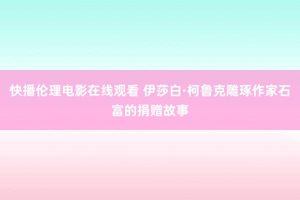 快播伦理电影在线观看 伊莎白·柯鲁克雕琢作家石富的捐赠故事