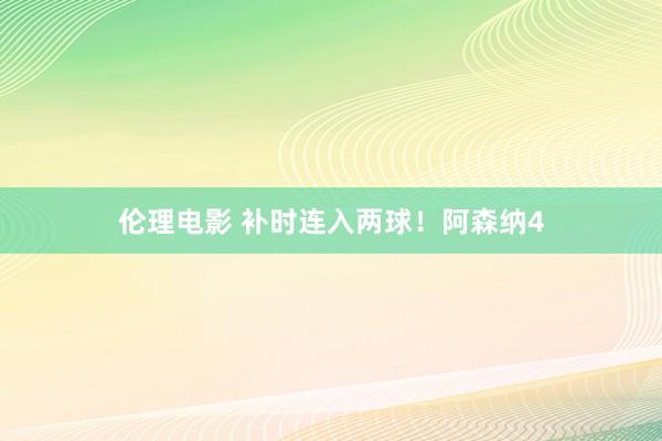 伦理电影 补时连入两球！阿森纳4