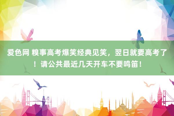 爱色网 糗事高考爆笑经典见笑，翌日就要高考了！请公共最近几天开车不要鸣笛！