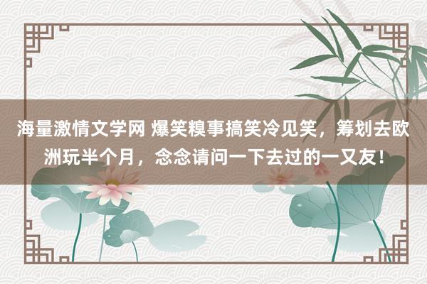 海量激情文学网 爆笑糗事搞笑冷见笑，筹划去欧洲玩半个月，念念请问一下去过的一又友！