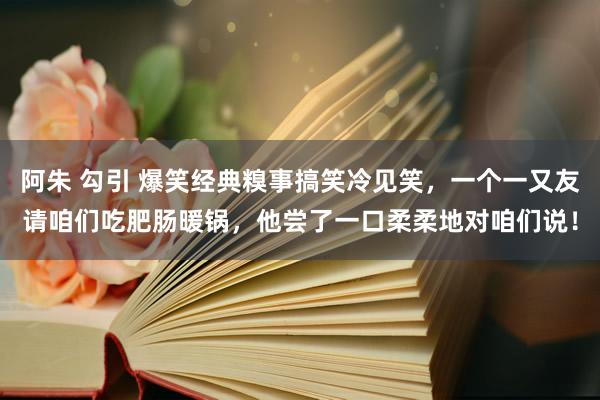 阿朱 勾引 爆笑经典糗事搞笑冷见笑，一个一又友请咱们吃肥肠暖锅，他尝了一口柔柔地对咱们说！