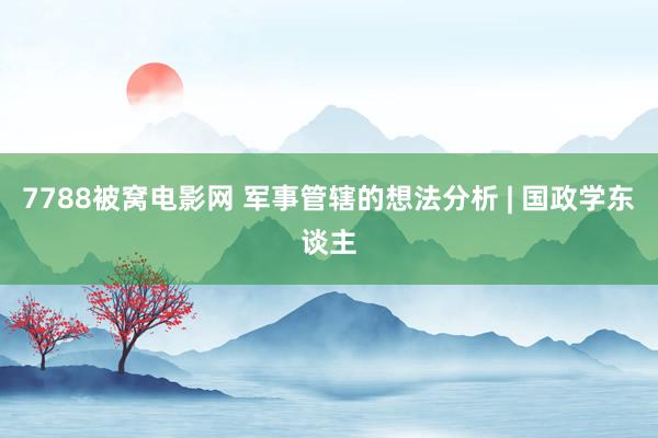 7788被窝电影网 军事管辖的想法分析 | 国政学东谈主