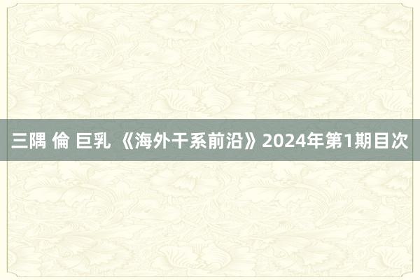 三隅 倫 巨乳 《海外干系前沿》2024年第1期目次