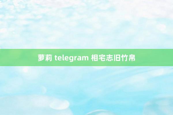 萝莉 telegram 相宅志旧竹帛