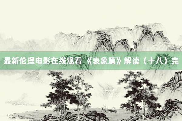 最新伦理电影在线观看 《表象篇》解读（十八）完