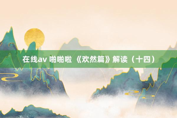 在线av 啪啪啦 《欢然篇》解读（十四）