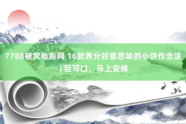 7788被窝电影网 16款养分好意思味的小饼作念法 | 巨可口，马上安排