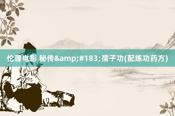 伦理电影 秘传&#183;孺子功(配练功药方)