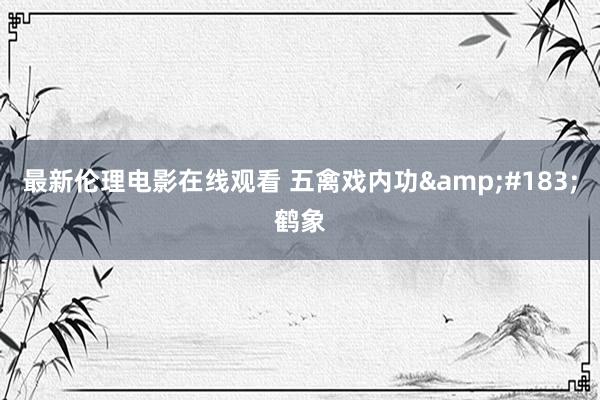 最新伦理电影在线观看 五禽戏内功&#183;鹤象