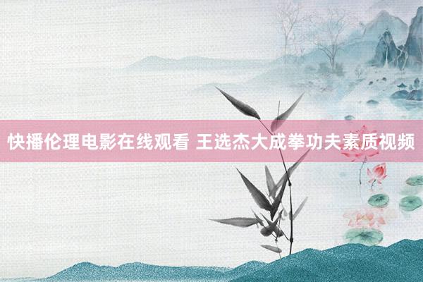快播伦理电影在线观看 王选杰大成拳功夫素质视频