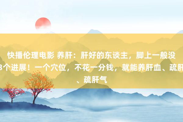 快播伦理电影 养肝：肝好的东谈主，脚上一般没这3个进展！一个穴位，不花一分钱，就能养肝血、疏肝气