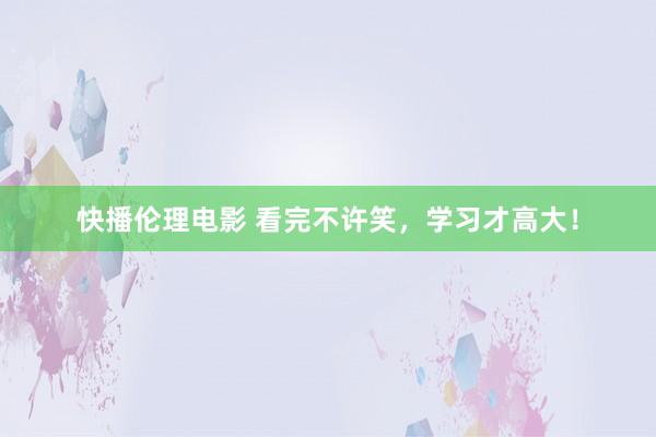 快播伦理电影 看完不许笑，学习才高大！