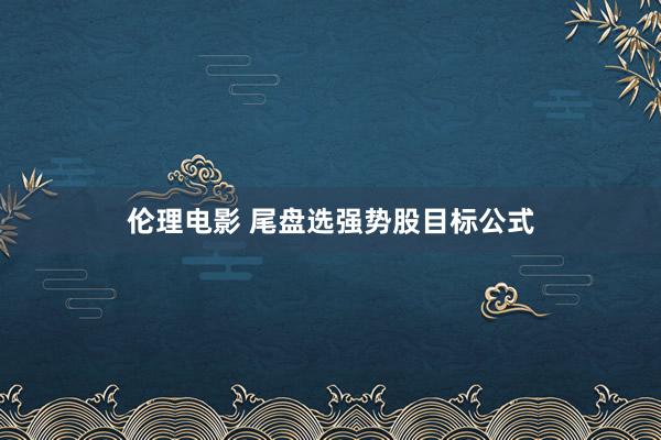 伦理电影 尾盘选强势股目标公式