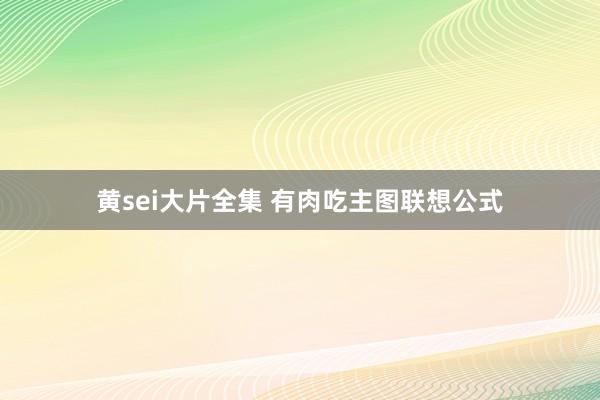 黄sei大片全集 有肉吃主图联想公式