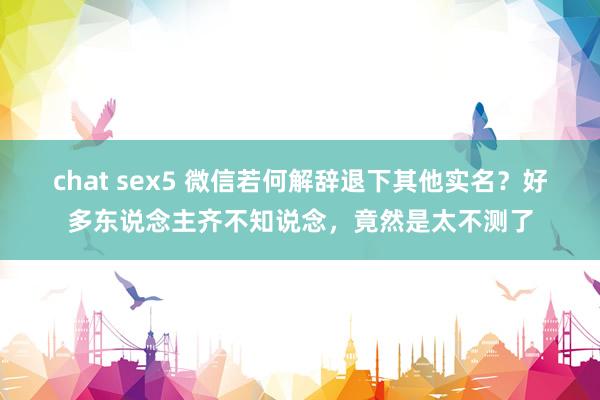 chat sex5 微信若何解辞退下其他实名？好多东说念主齐不知说念，竟然是太不测了