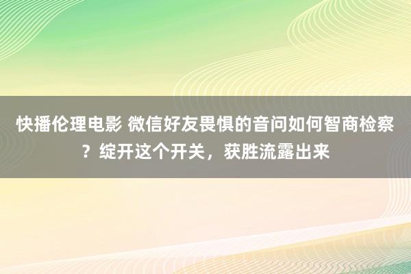 快播伦理电影 微信好友畏惧的音问如何智商检察？绽开这个开关，获胜流露出来