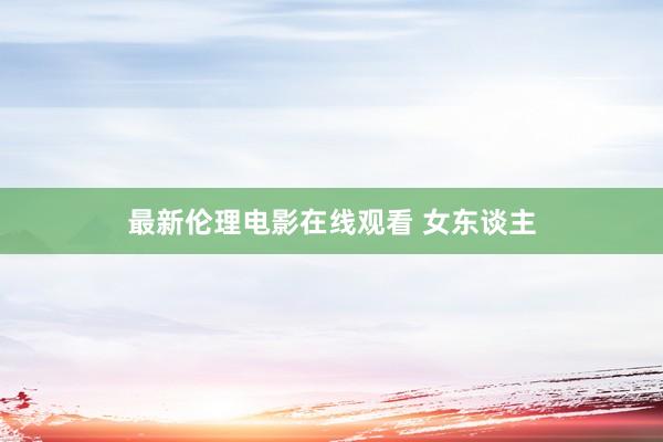 最新伦理电影在线观看 女东谈主