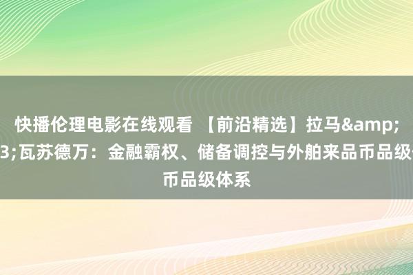 快播伦理电影在线观看 【前沿精选】拉马&#183;瓦苏德万：金融霸权、储备调控与外舶来品币品级体系