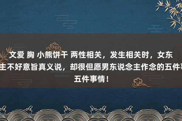 文爱 胸 小熊饼干 两性相关，发生相关时，女东说念主不好意旨真义说，却很但愿男东说念主作念的五件事情！