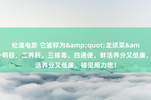 伦理电影 它被称为&quot;龙须菜&quot;，一明目，二养肝，三排毒，四通便，鲜活养分又低廉，碰见用力吃！