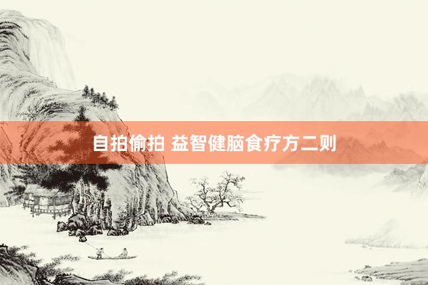 自拍偷拍 益智健脑食疗方二则