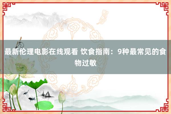 最新伦理电影在线观看 饮食指南：9种最常见的食物过敏