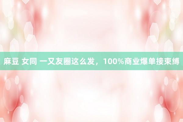 麻豆 女同 一又友圈这么发，100%商业爆单接束缚
