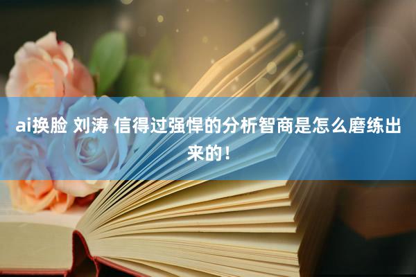 ai换脸 刘涛 信得过强悍的分析智商是怎么磨练出来的！