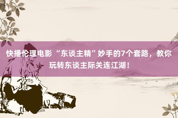 快播伦理电影 “东谈主精”妙手的7个套路，教你玩转东谈主际关连江湖！