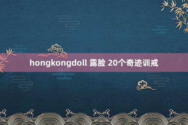 hongkongdoll 露脸 20个奇迹训戒