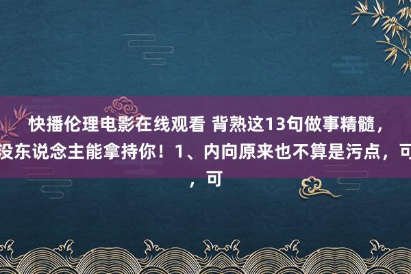 快播伦理电影在线观看 背熟这13句做事精髓,没东说念主能拿持你!1、内向原来也不算是污点,可