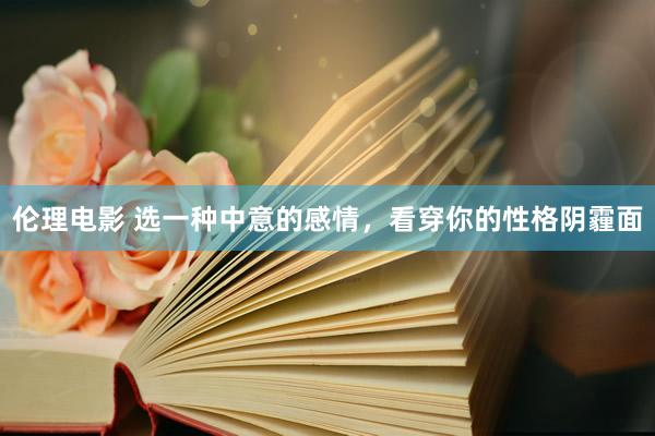 伦理电影 选一种中意的感情，看穿你的性格阴霾面