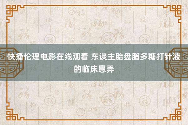 快播伦理电影在线观看 东谈主胎盘脂多糖打针液的临床愚弄