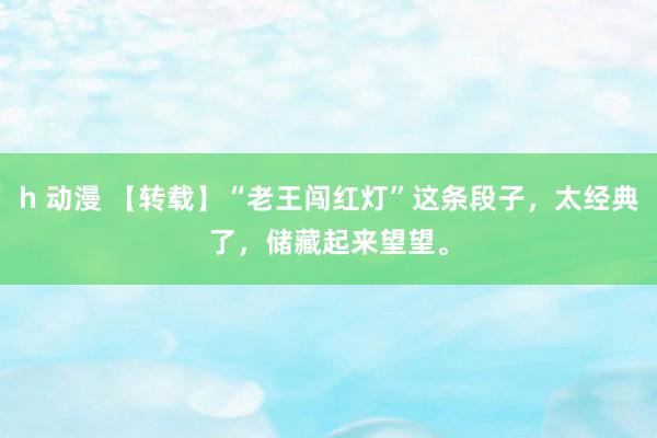 h 动漫 【转载】“老王闯红灯”这条段子，太经典了，储藏起来望望。