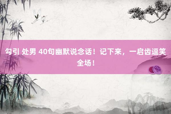 勾引 处男 40句幽默说念话！记下来，一启齿逗笑全场！