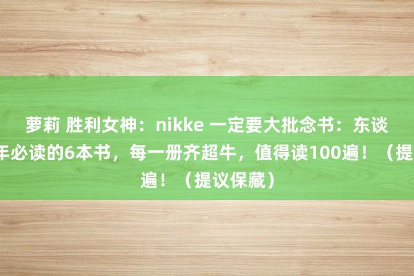 萝莉 胜利女神：nikke 一定要大批念书：东谈主到中年必读的6本书，每一册齐超牛，值得读100遍！（提议保藏）