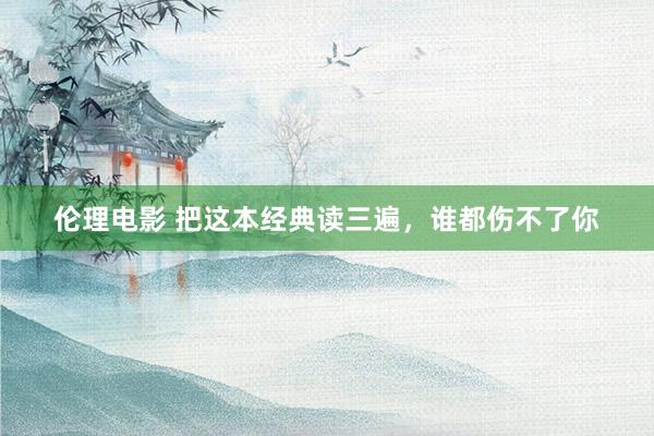 伦理电影 把这本经典读三遍，谁都伤不了你
