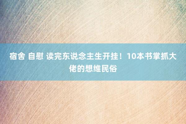 宿舍 自慰 读完东说念主生开挂！10本书掌抓大佬的想维民俗