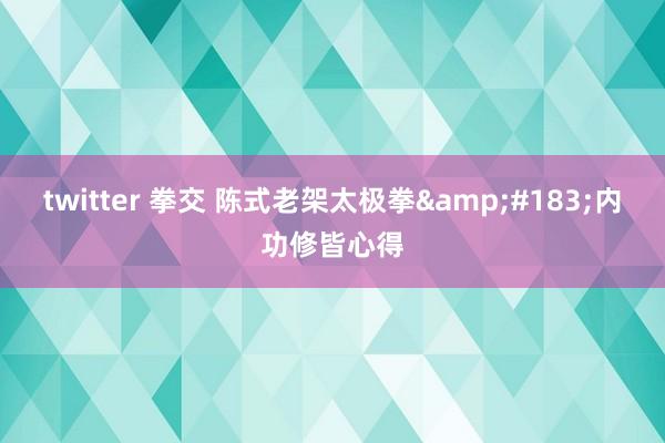 twitter 拳交 陈式老架太极拳&#183;内功修皆心得