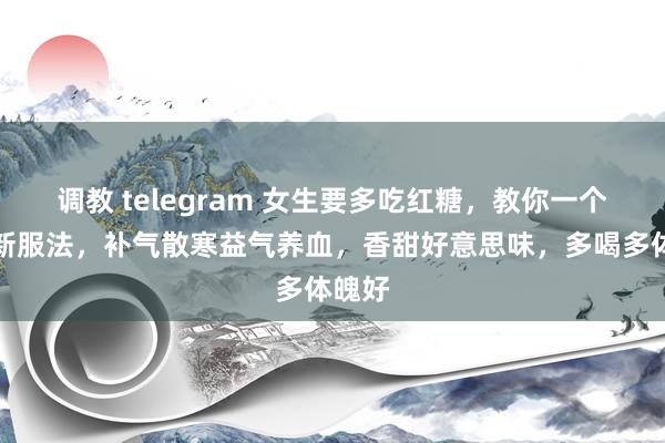 调教 telegram 女生要多吃红糖，教你一个浅易新服法，补气散寒益气养血，香甜好意思味，多喝多体魄好