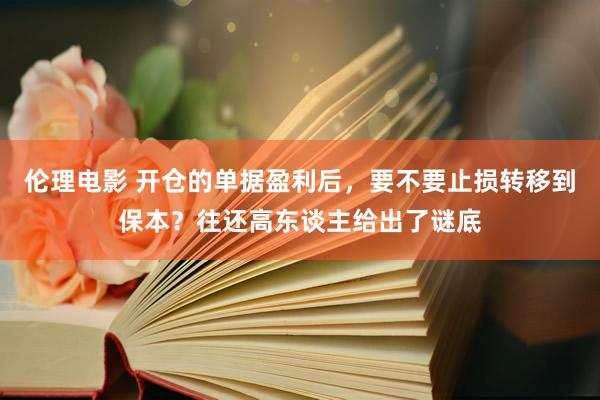 伦理电影 开仓的单据盈利后，要不要止损转移到保本？往还高东谈主给出了谜底