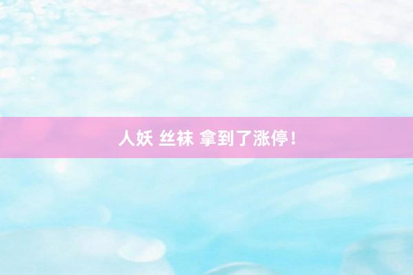 人妖 丝袜 拿到了涨停！