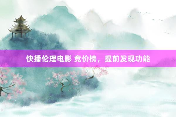 快播伦理电影 竞价榜，提前发现功能