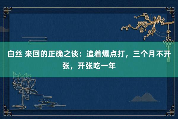 白丝 来回的正确之谈：追着爆点打，三个月不开张，开张吃一年