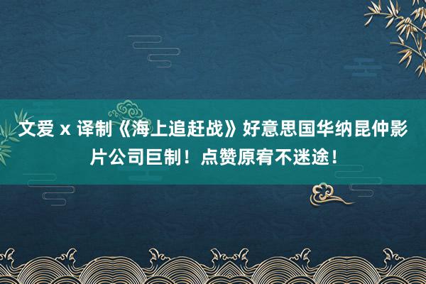 文爱 x 译制《海上追赶战》好意思国华纳昆仲影片公司巨制！点赞原宥不迷途！