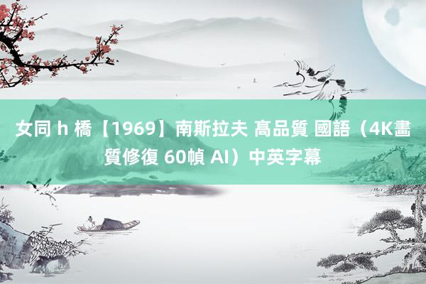 女同 h 橋【1969】南斯拉夫 髙品質 國語（4K畵質修復 60幀 AI）中英字幕