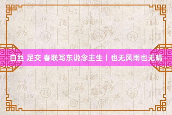 白丝 足交 春联写东说念主生丨也无风雨也无晴