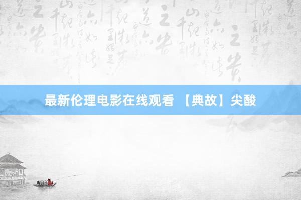 最新伦理电影在线观看 【典故】尖酸