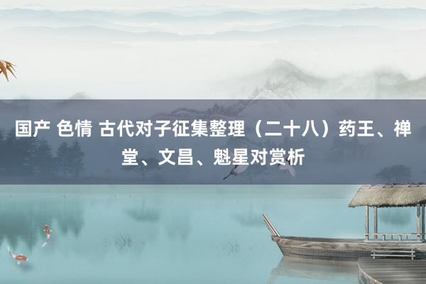 国产 色情 古代对子征集整理（二十八）药王、禅堂、文昌、魁星对赏析